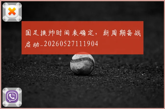 国足换帅时间表确定，新周期备战启动_20260527111904