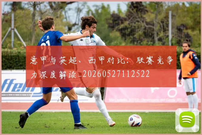 意甲与英超、西甲对比：联赛竞争力深度解读_20260527112522