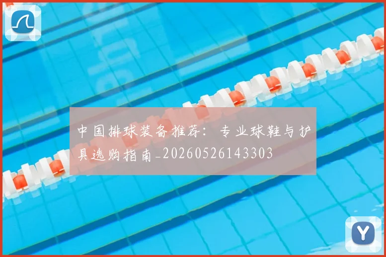 中国排球装备推荐：专业球鞋与护具选购指南_20260526143303