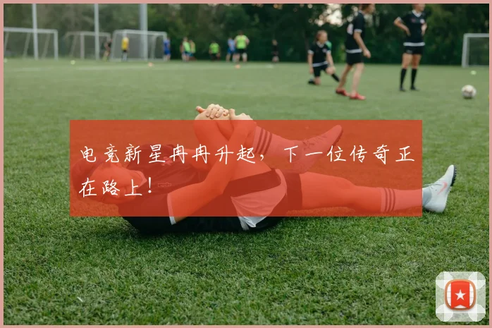 电竞新星冉冉升起，下一位传奇正在路上！