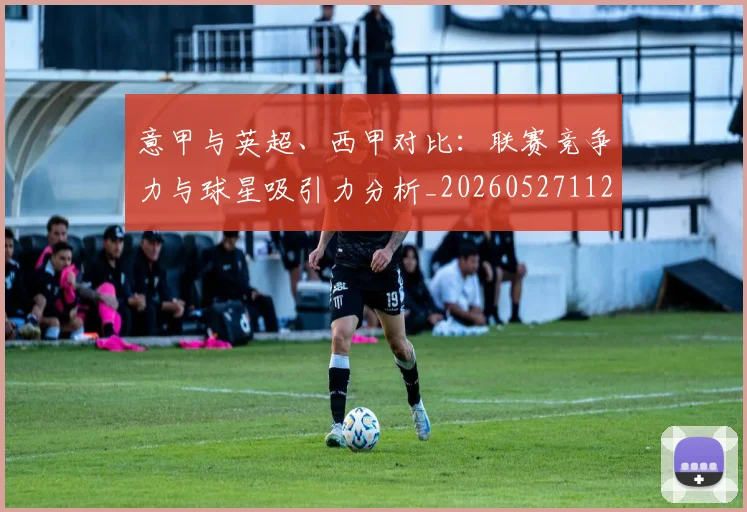 意甲与英超、西甲对比：联赛竞争力与球星吸引力分析_20260527112520