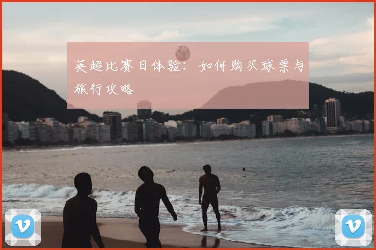 英超比赛日体验：如何购买球票与旅行攻略