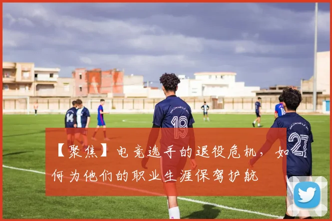 【聚焦】电竞选手的退役危机，如何为他们的职业生涯保驾护航