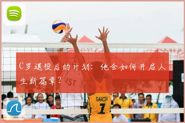 C罗退役后的计划：他会如何开启人生新篇章？