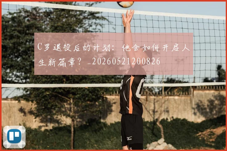 C罗退役后的计划：他会如何开启人生新篇章？_20260521200826