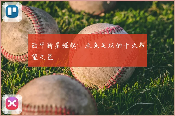 西甲新星崛起：未来足坛的十大希望之星