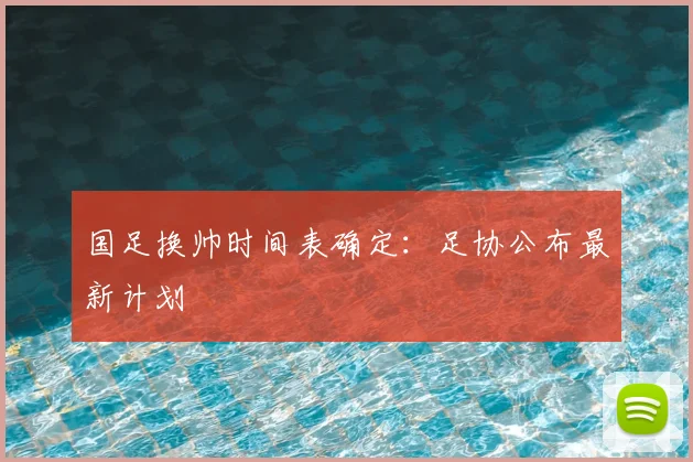 国足换帅时间表确定：足协公布最新计划