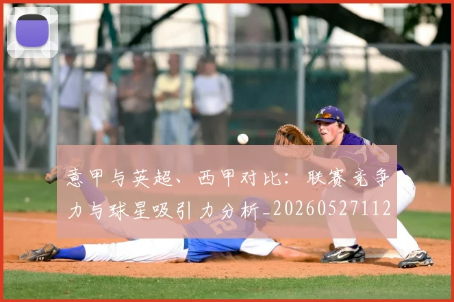 意甲与英超、西甲对比：联赛竞争力与球星吸引力分析_20260527112520