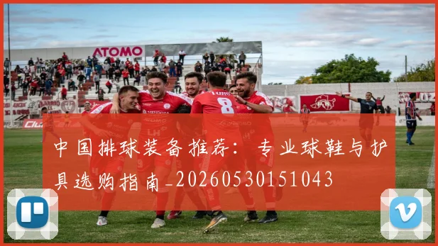 中国排球装备推荐：专业球鞋与护具选购指南_20260530151043