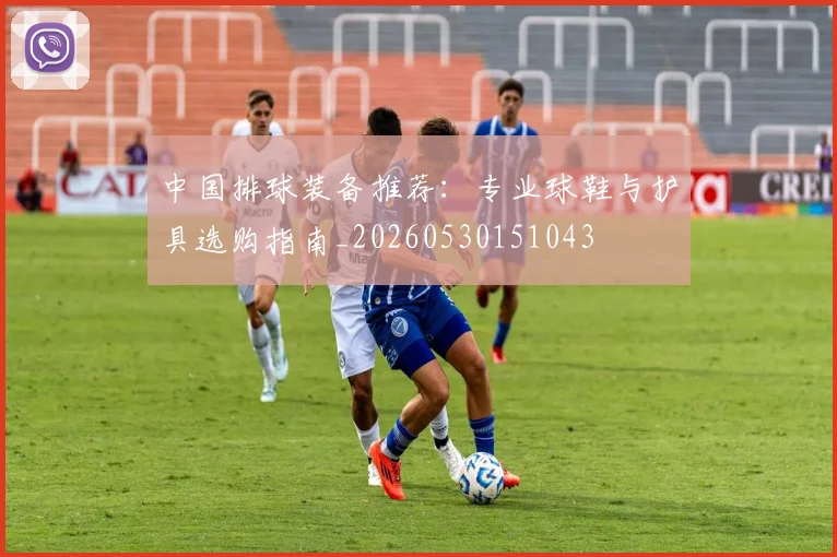中国排球装备推荐：专业球鞋与护具选购指南_20260530151043