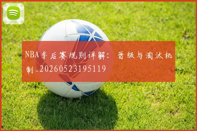 NBA季后赛规则详解：晋级与淘汰机制_20260523195119