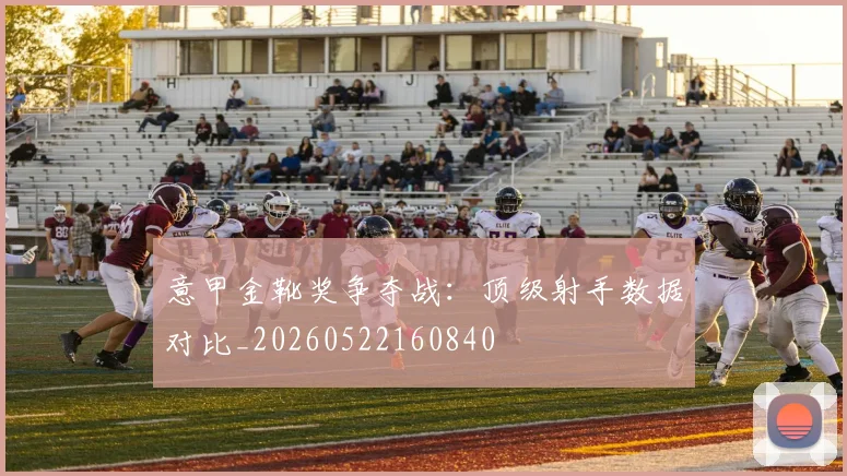 意甲金靴奖争夺战：顶级射手数据对比_20260522160840