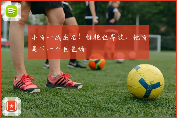 小将一战成名！惊艳世界波，他将是下一个巨星吗