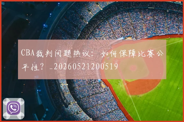 CBA裁判问题热议:如何保障比赛公平性?_20260521200519