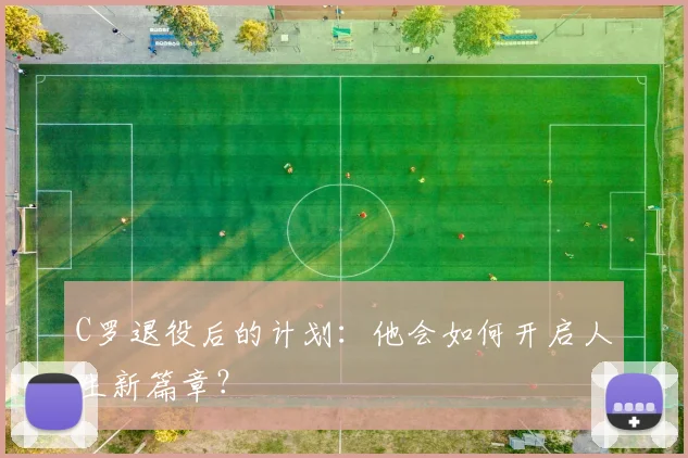 C罗退役后的计划：他会如何开启人生新篇章？