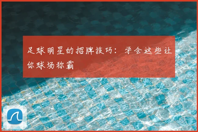 足球明星的招牌技巧：学会这些让你球场称霸