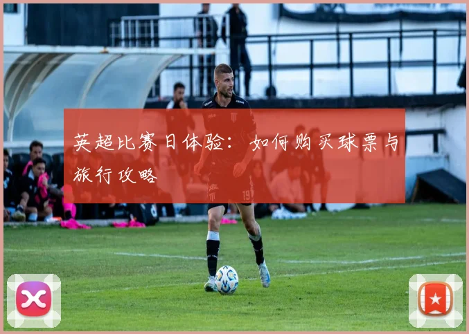 英超比赛日体验：如何购买球票与旅行攻略