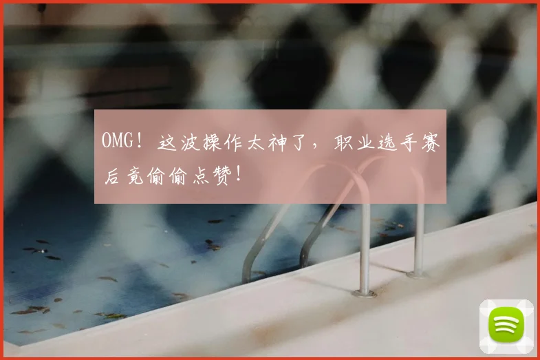 OMG！这波操作太神了，职业选手赛后竟偷偷点赞！