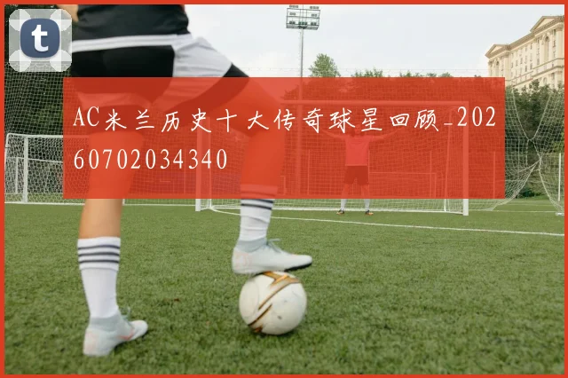 AC米兰历史十大传奇球星回顾_20260702034340